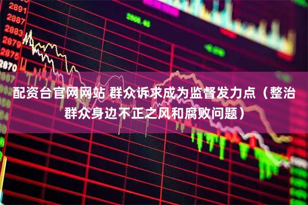 配资台官网网站 群众诉求成为监督发力点（整治群众身边不正之风和腐败问题）
